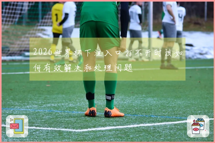 2026世界杯下注入口打不开时该如何有效解决和处理问题