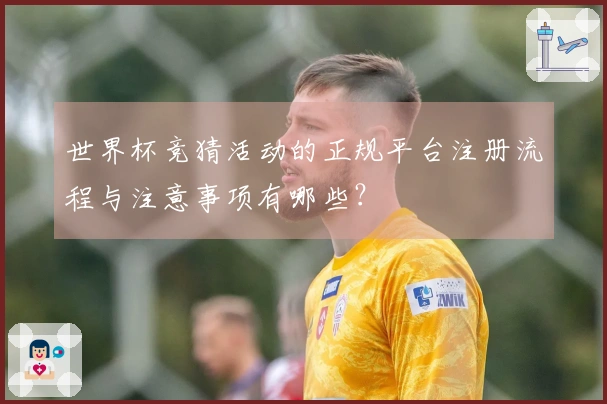 世界杯竞猜活动的正规平台注册流程与注意事项有哪些?