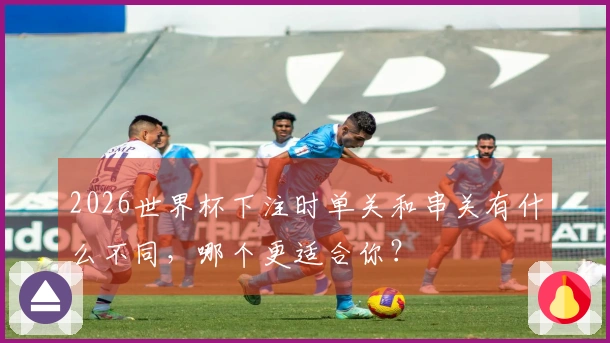 2026世界杯下注时单关和串关有什么不同，哪个更适合你？