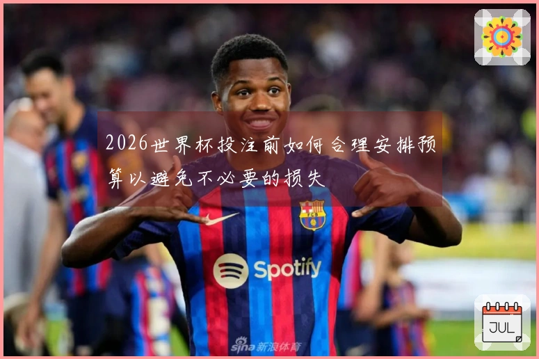2026世界杯投注前如何合理安排预算以避免不必要的损失