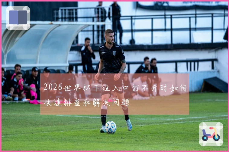 2026世界杯下注入口打不开时如何快速排查和解决问题