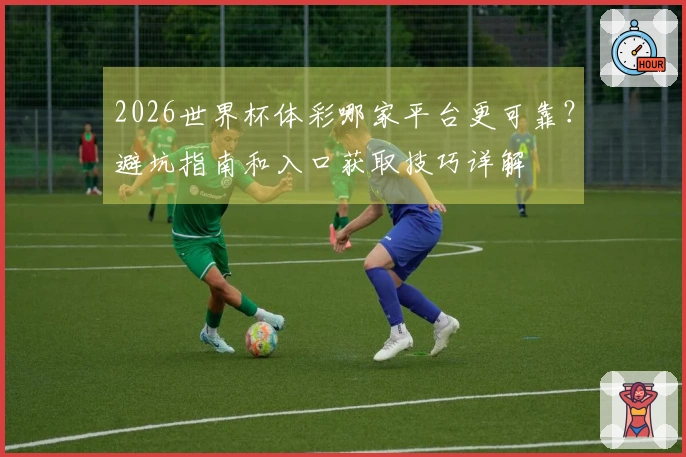 2026世界杯体彩哪家平台更可靠？避坑指南和入口获取技巧详解