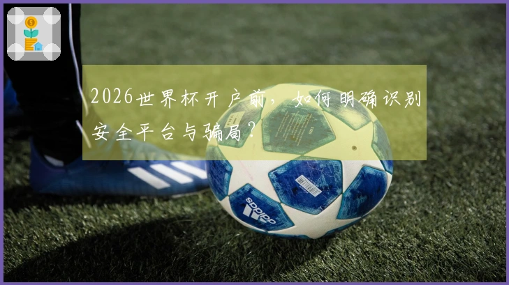 2026世界杯开户前，如何明确识别安全平台与骗局？