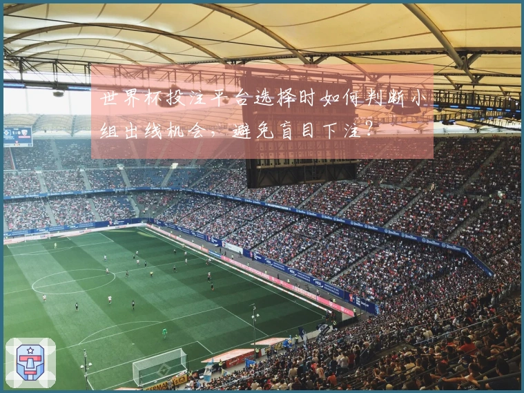 世界杯投注平台选择时如何判断小组出线机会，避免盲目下注？