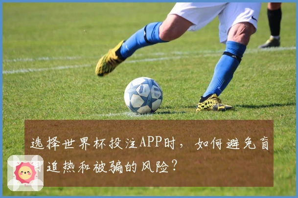 选择世界杯投注APP时，如何避免盲目追热和被骗的风险？