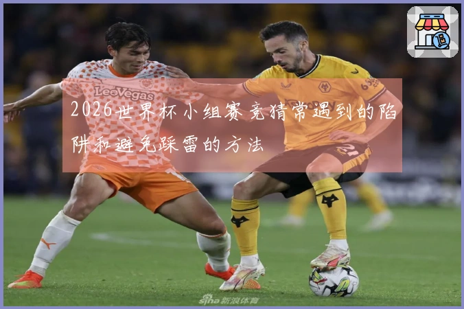 2026世界杯小组赛竞猜常遇到的陷阱和避免踩雷的方法