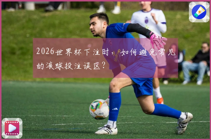 2026世界杯下注时，如何避免常见的滚球投注误区？