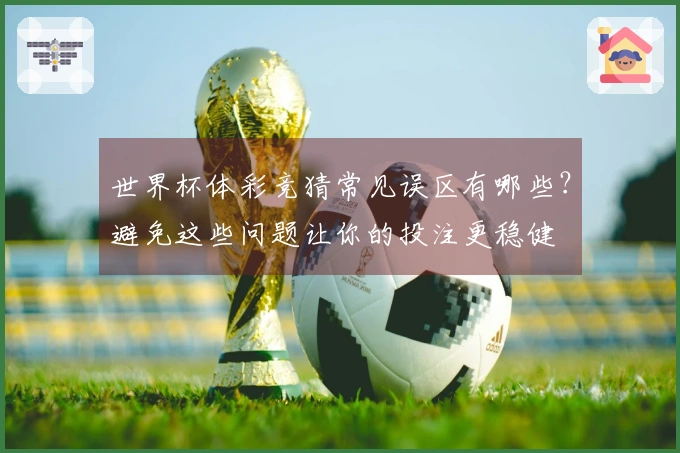 世界杯体彩竞猜常见误区有哪些？避免这些问题让你的投注更稳健