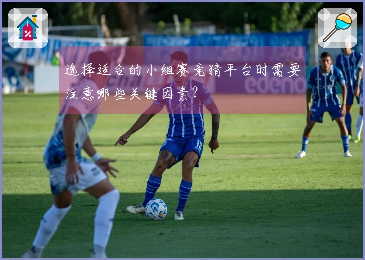选择适合的小组赛竞猜平台时需要注意哪些关键因素？