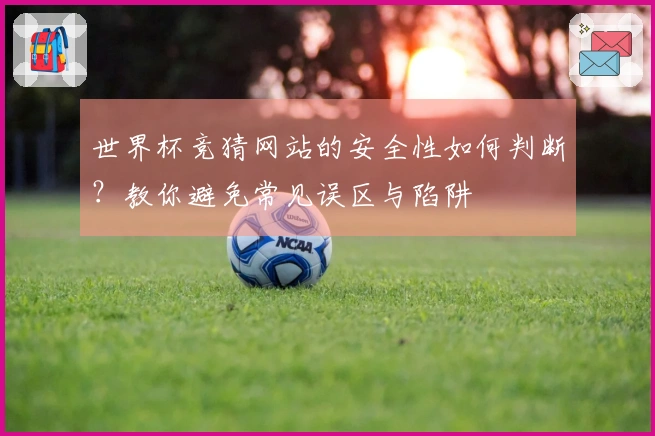 世界杯竞猜网站的安全性如何判断？教你避免常见误区与陷阱