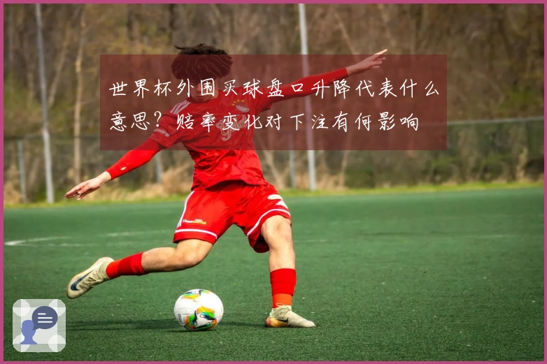 世界杯外围买球盘口升降代表什么意思？赔率变化对下注有何影响
