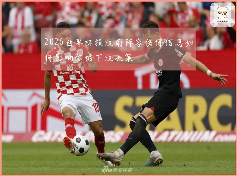 2026世界杯投注前阵容伤停信息如何影响你的下注决策