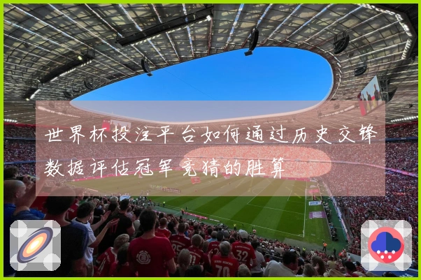 世界杯投注平台如何通过历史交锋数据评估冠军竞猜的胜算