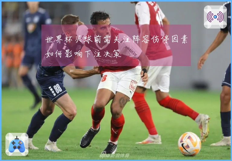 世界杯买球前需关注阵容伤停因素如何影响下注决策