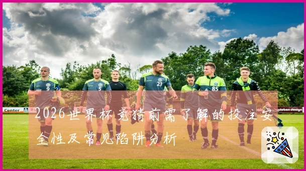 2026世界杯竞猜前需了解的投注安全性及常见陷阱分析