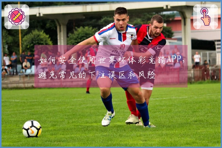 如何安全使用世界杯体彩竞猜APP，避免常见的下注误区和风险