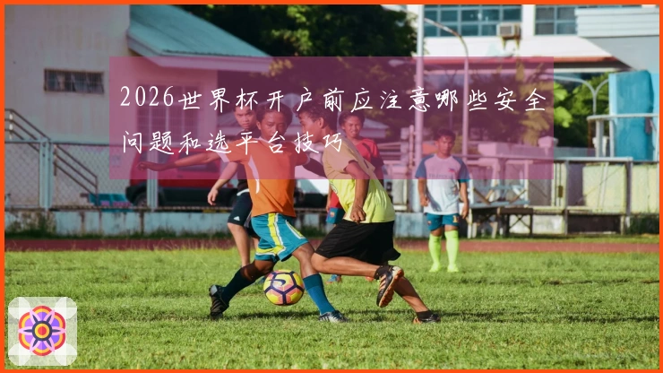 2026世界杯开户前应注意哪些安全问题和选平台技巧