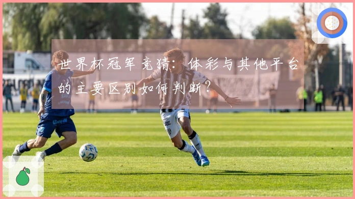 世界杯冠军竞猜：体彩与其他平台的主要区别如何判断？