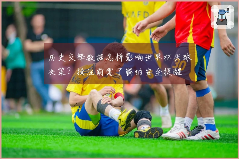 历史交锋数据怎样影响世界杯买球决策？投注前需了解的安全提醒