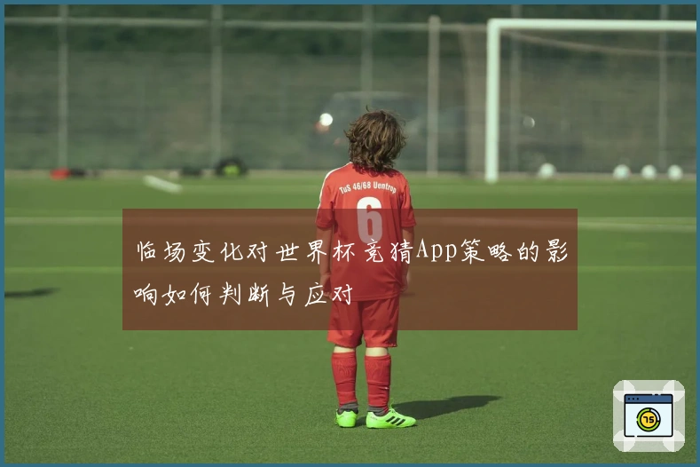 临场变化对世界杯竞猜App策略的影响如何判断与应对