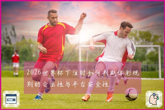 2026世界杯下注时如何判断体彩规则的合法性与平台安全性