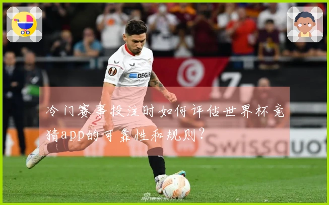 冷门赛事投注时如何评估世界杯竞猜app的可靠性和规则？