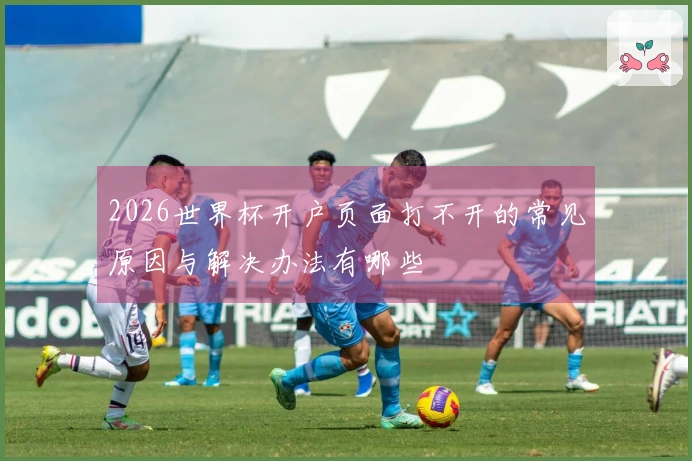 2026世界杯开户页面打不开的常见原因与解决办法有哪些