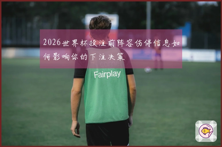 2026世界杯投注前阵容伤停信息如何影响你的下注决策