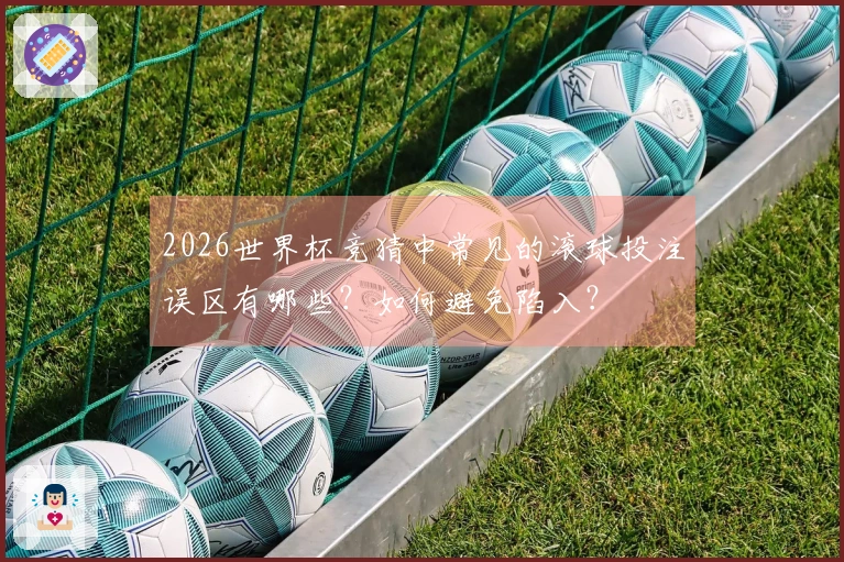 2026世界杯竞猜中常见的滚球投注误区有哪些？如何避免陷入？
