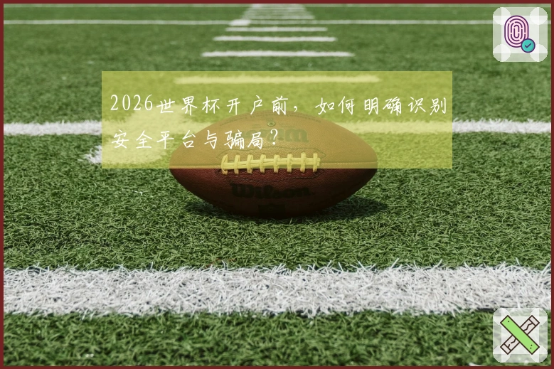 2026世界杯开户前，如何明确识别安全平台与骗局？