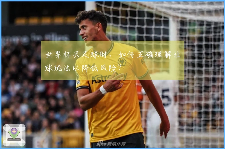 世界杯买足球时，如何正确理解让球玩法以降低风险？