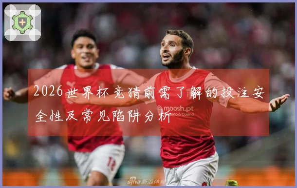 2026世界杯竞猜前需了解的投注安全性及常见陷阱分析