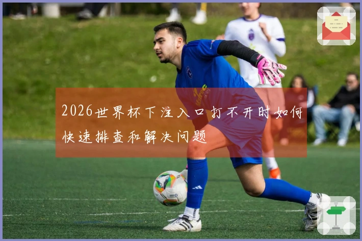 2026世界杯下注入口打不开时如何快速排查和解决问题