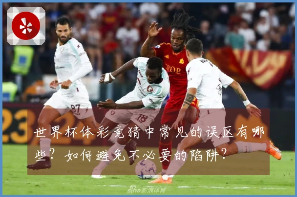 世界杯体彩竞猜中常见的误区有哪些？如何避免不必要的陷阱？