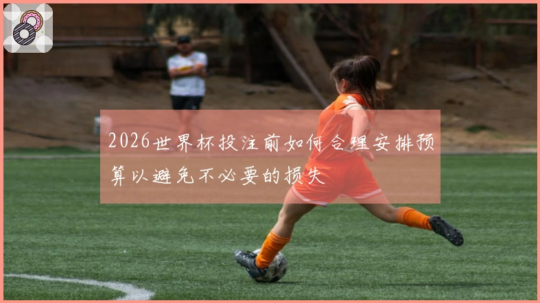 2026世界杯投注前如何合理安排预算以避免不必要的损失