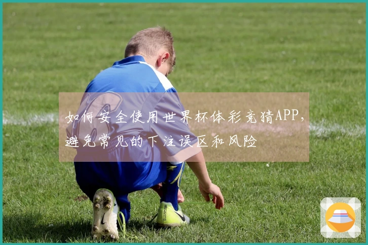 如何安全使用世界杯体彩竞猜APP，避免常见的下注误区和风险