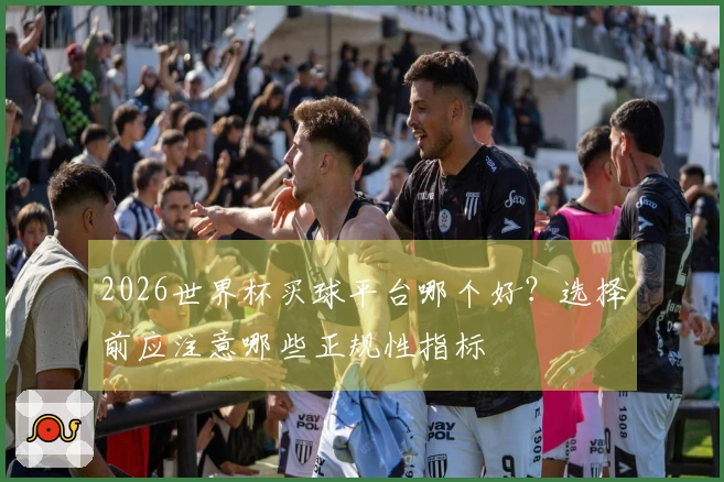 2026世界杯买球平台哪个好？选择前应注意哪些正规性指标