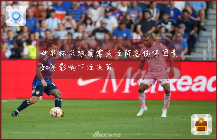 世界杯买球前需关注阵容伤停因素如何影响下注决策