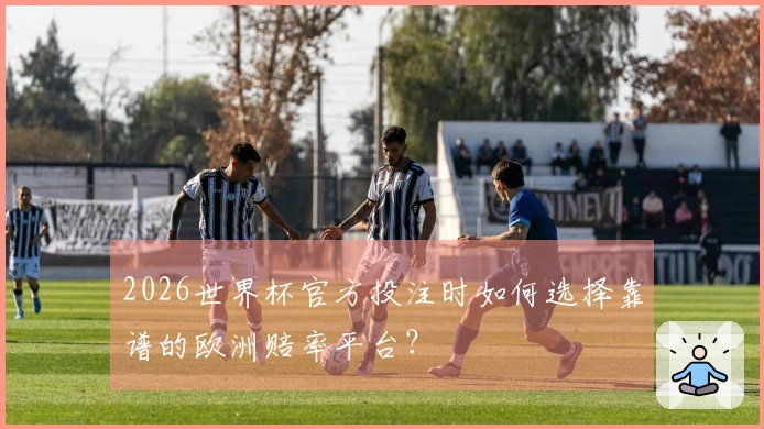 2026世界杯官方投注时如何选择靠谱的欧洲赔率平台？