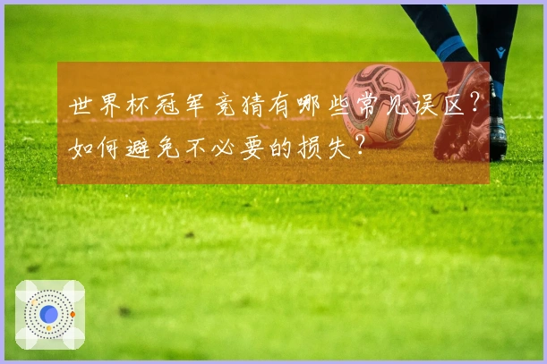 世界杯冠军竞猜有哪些常见误区？如何避免不必要的损失？