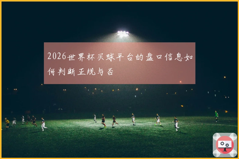 2026世界杯买球平台的盘口信息如何判断正规与否
