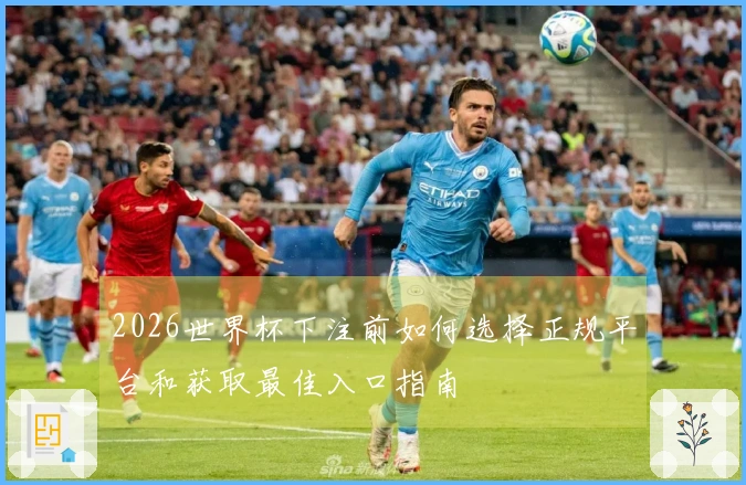 2026世界杯下注前如何选择正规平台和获取最佳入口指南