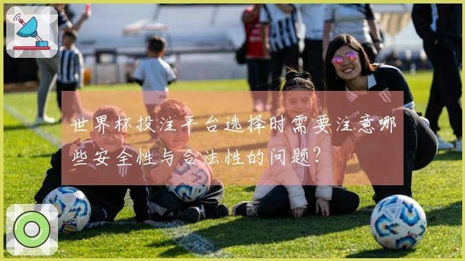 世界杯投注平台选择时需要注意哪些安全性与合法性的问题？
