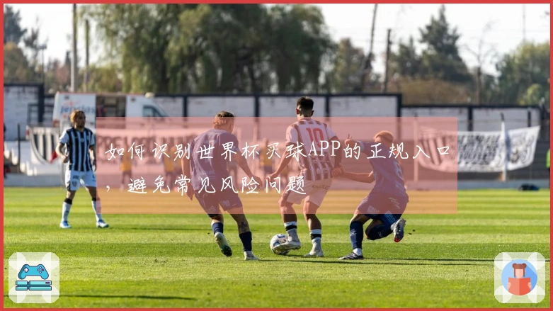 如何识别世界杯买球APP的正规入口，避免常见风险问题