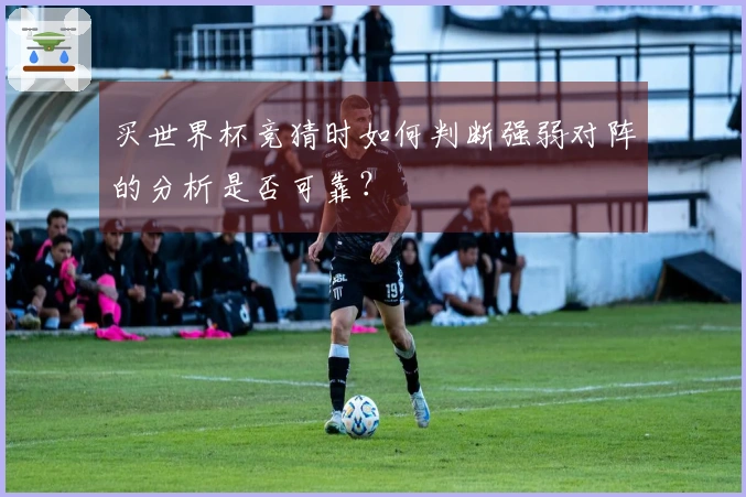 买世界杯竞猜时如何判断强弱对阵的分析是否可靠？