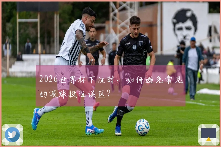 2026世界杯下注时，如何避免常见的滚球投注误区？