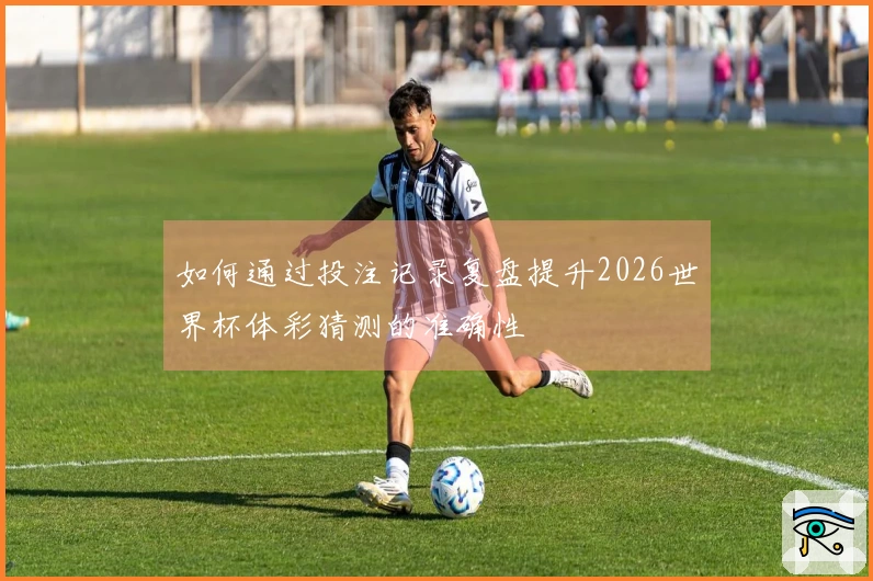 如何通过投注记录复盘提升2026世界杯体彩猜测的准确性