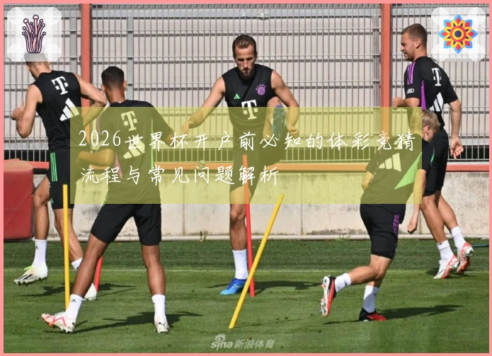 2026世界杯开户前必知的体彩竞猜流程与常见问题解析