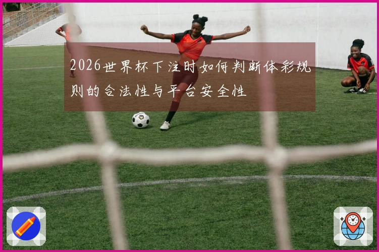 2026世界杯下注时如何判断体彩规则的合法性与平台安全性