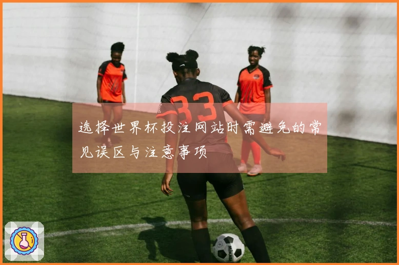 选择世界杯投注网站时需避免的常见误区与注意事项